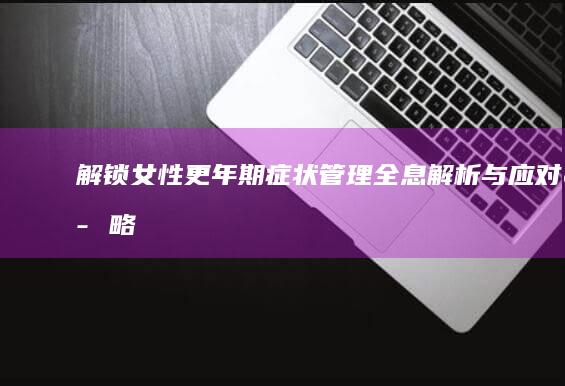 解锁女性更年期症状管理：全息解析与应对策略