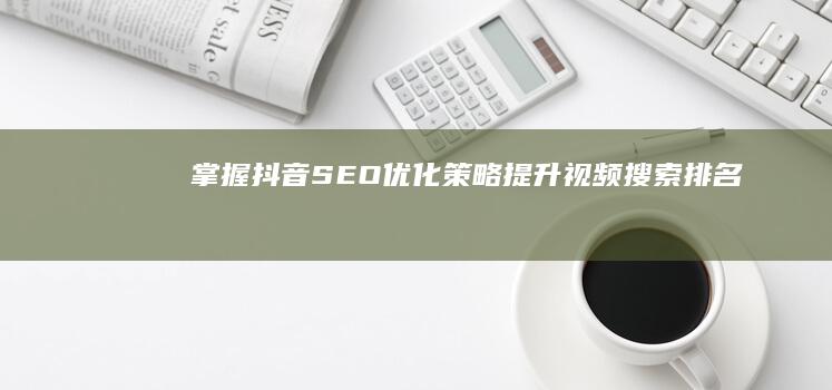 掌握抖音SEO：优化策略提升视频搜索排名